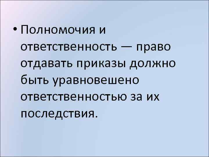  • Полномочия и ответственность — право отдавать приказы должно быть уравновешено ответственностью за