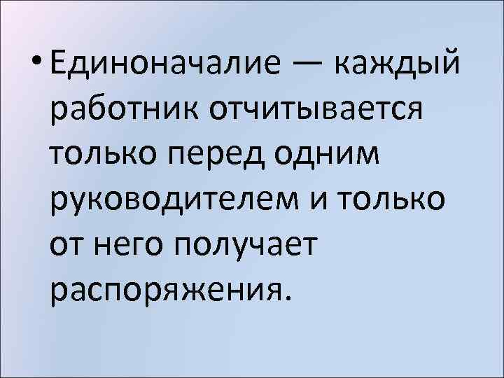  • Единоначалие — каждый работник отчитывается только перед одним руководителем и только от