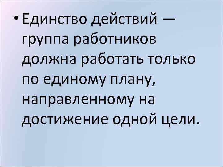  • Единство действий — группа работников должна работать только по единому плану, направленному