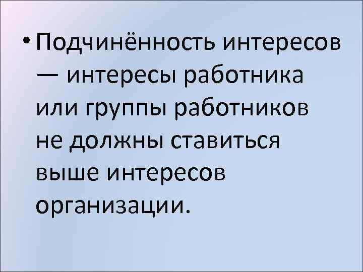  • Подчинённость интересов — интересы работника или группы работников не должны ставиться выше