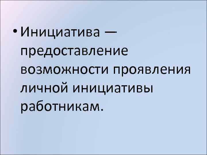  • Инициатива — предоставление возможности проявления личной инициативы работникам. 