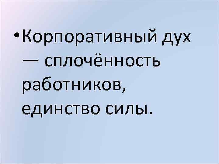  • Корпоративный дух — сплочённость работников, единство силы. 