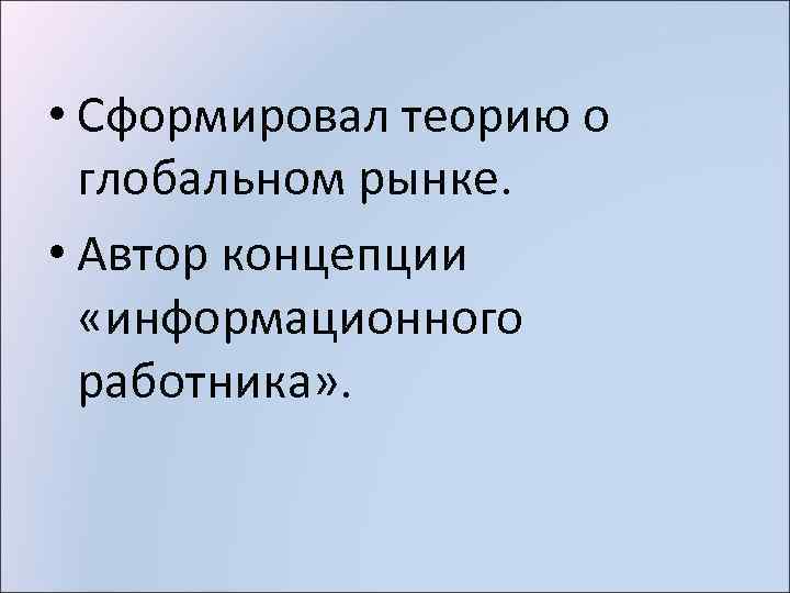  • Сформировал теорию о глобальном рынке. • Автор концепции «информационного работника» . 