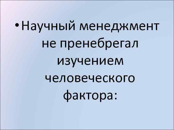  • Научный менеджмент не пренебрегал изучением человеческого фактора: 