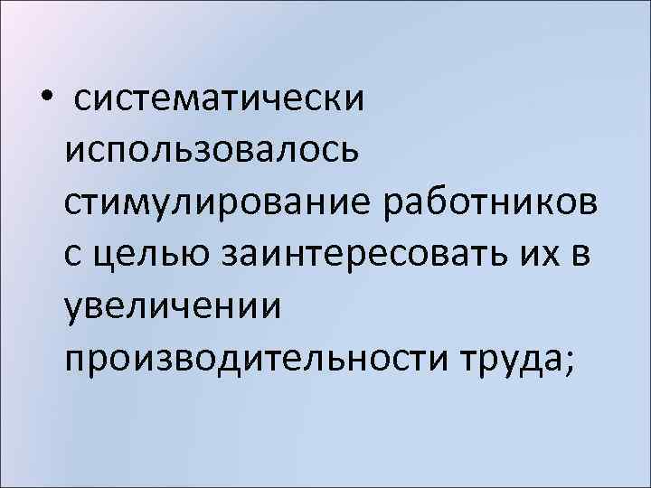  • систематически использовалось стимулирование работников с целью заинтересовать их в увеличении производительности труда;
