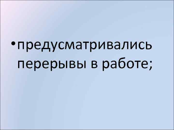  • предусматривались перерывы в работе; 