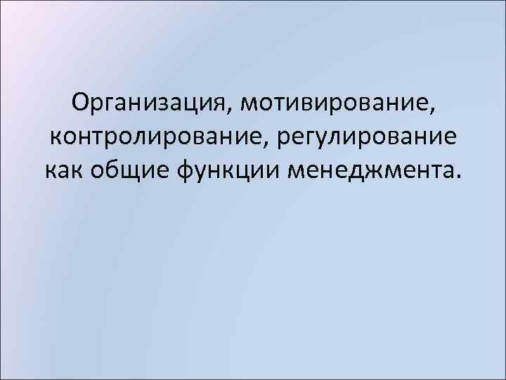 Организация, мотивирование, контролирование, регулирование как общие функции менеджмента. 