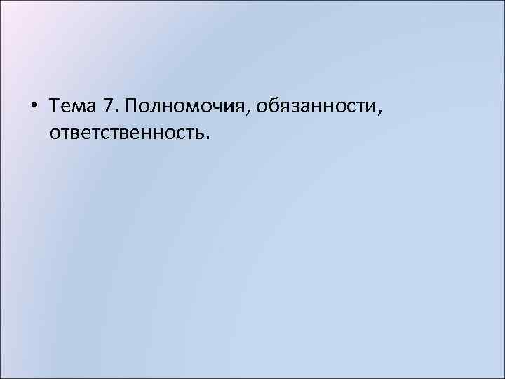  • Тема 7. Полномочия, обязанности, ответственность. 