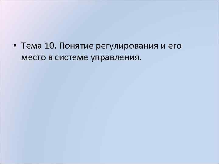  • Тема 10. Понятие регулирования и его место в системе управления. 