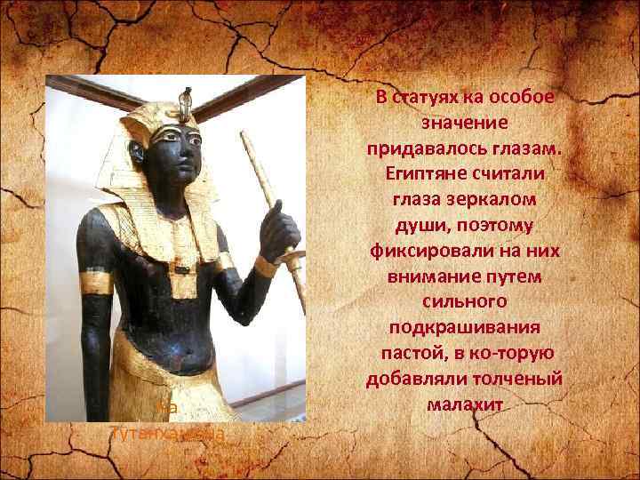 Ка Тутанхамона В статуях ка особое значение придавалось глазам. Египтяне считали глаза зеркалом души,