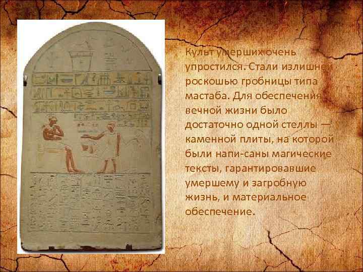 Культ умерших очень упростился. Стали излишней роскошью гробницы типа мастаба. Для обеспечения вечной жизни