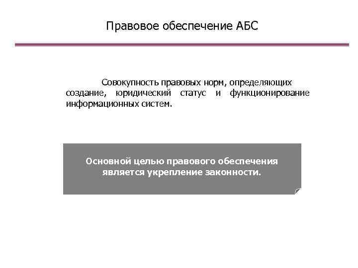 Правовое обеспечение АБС Совокупность правовых норм, определяющих создание, юридический статус и функционирование информационных систем.