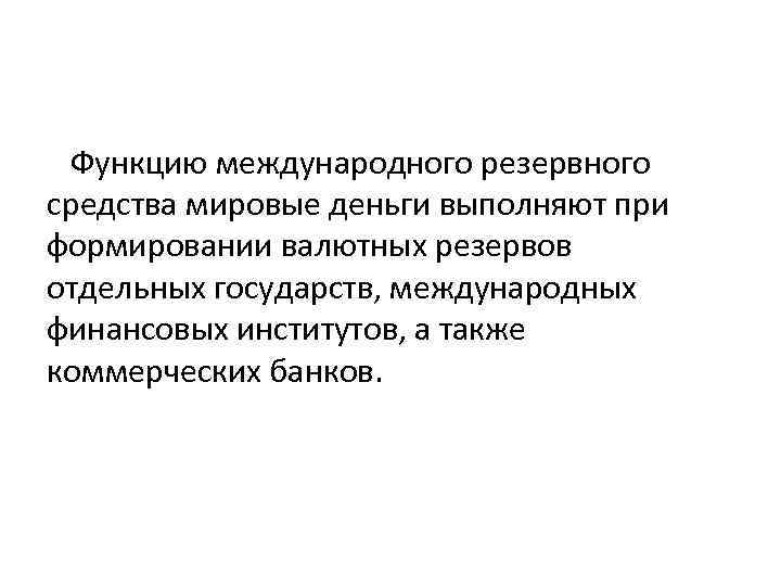 Функцию международного резервного средства мировые деньги выполняют при формировании валютных резервов отдельных государств, международных