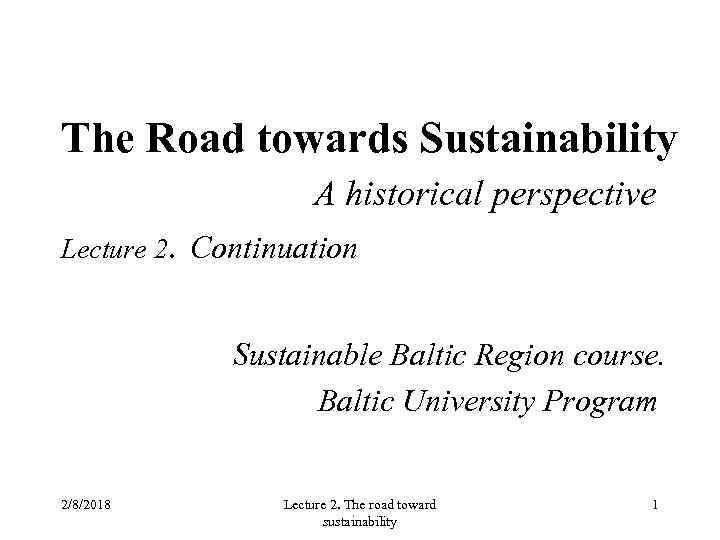 The Road towards Sustainability A historical perspective Lecture 2. Continuation Sustainable Baltic Region course.