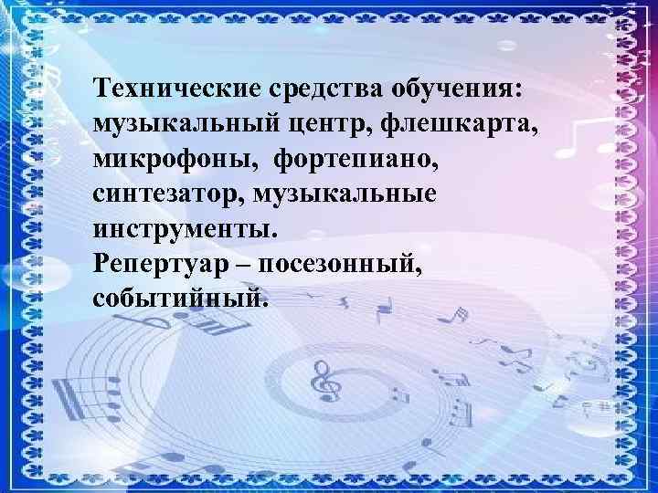 Технические средства обучения: музыкальный центр, флешкарта, микрофоны, фортепиано, синтезатор, музыкальные инструменты. Репертуар – посезонный,