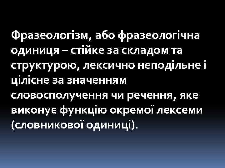 Фразеологізм, або фразеологічна одиниця – стійке за складом та структурою, лексично неподільне і цілісне