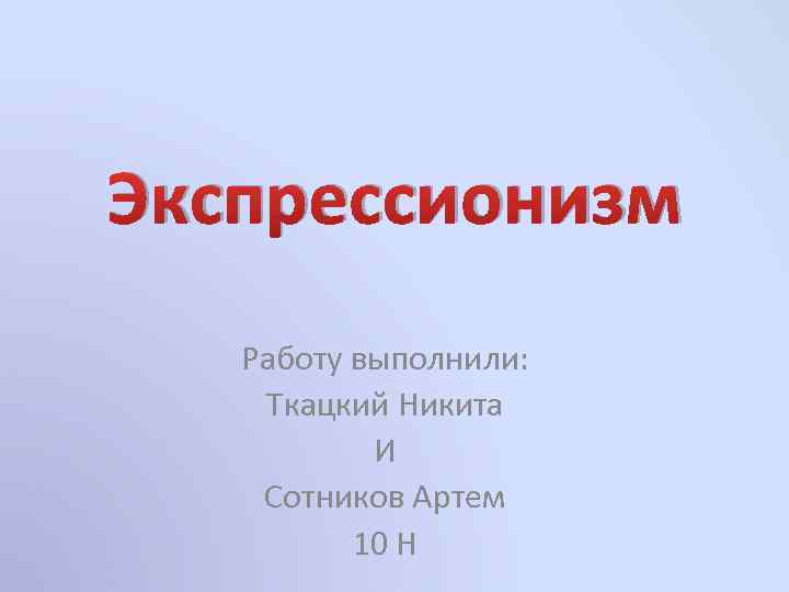 Экспрессионизм Работу выполнили: Ткацкий Никита И Сотников Артем 10 Н 