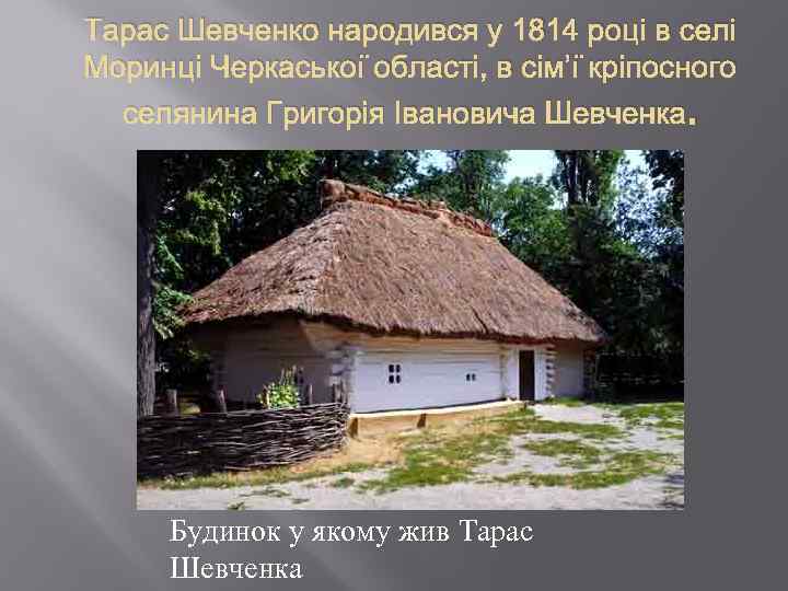 Тарас Шевченко народився у 1814 році в селі Моринці Черкаської області, в сім’ї кріпосного