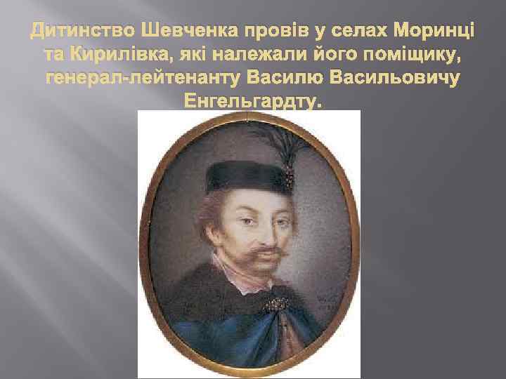 Дитинство Шевченка провів у селах Моринці та Кирилівка, які належали його поміщику, генерал-лейтенанту Василю