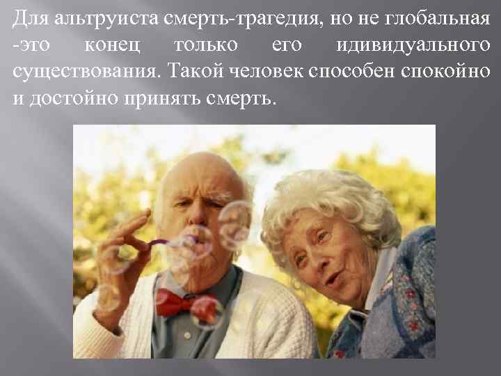Для альтруиста смерть-трагедия, но не глобальная -это конец только его идивидуального существования. Такой человек