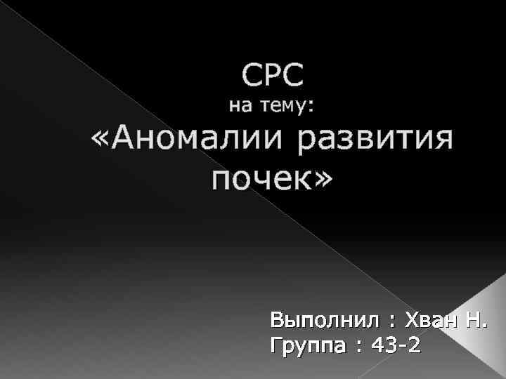 СРС на тему: «Аномалии развития почек» Выполнил : Хван Н. Группа : 43 -2