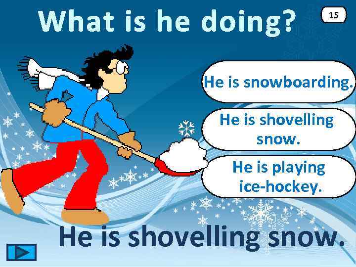 What is he doing? 15 He is snowboarding. He is shovelling snow. He is