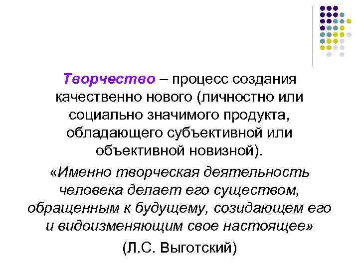 Творчество – процесс создания качественно нового (личностно или социально значимого продукта, обладающего субъективной или
