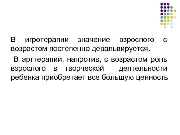 В игротерапии значение взрослого с возрастом постепенно девальвируется. В арттерапии, напротив, с возрастом роль