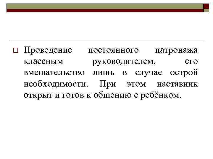 o Проведение постоянного патронажа классным руководителем, его вмешательство лишь в случае острой необходимости. При