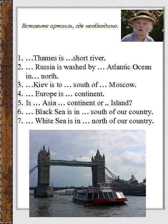 Вставьте артикль, где необходимо. 1. …Thames is …short river. 2. … Russia is washed