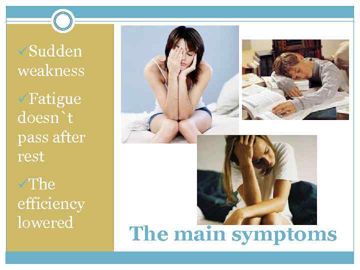  üSudden weakness üFatigue doesn`t pass after rest üThe efficiency lowered The main symptoms