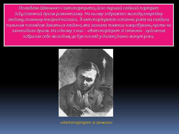 Полюбляв Шевченко і автопортрети, його перший олійний портрет (1840)овіяний духом романтизму. На ньому зображено