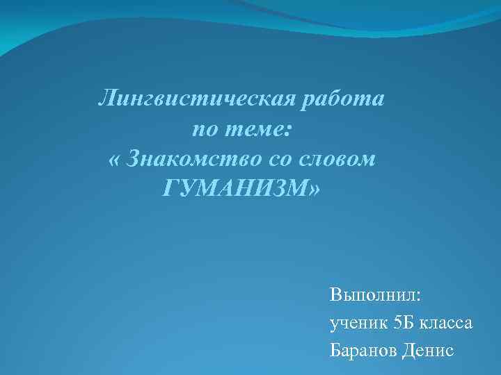 Лингвистическая работа по теме: « Знакомство со словом ГУМАНИЗМ» Выполнил: ученик 5 Б класса