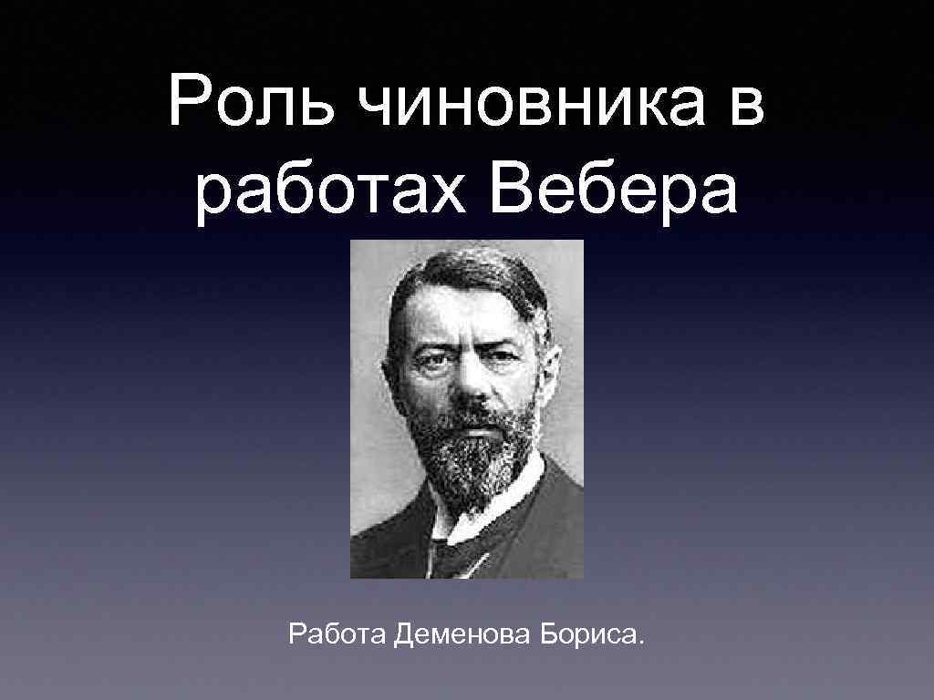 Роль чиновника в работах Вебера Работа Деменова Бориса. 