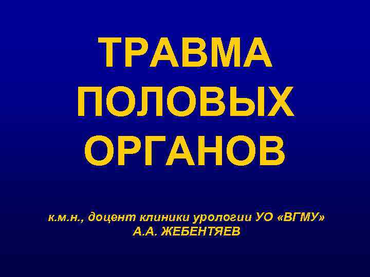 ТРАВМА ПОЛОВЫХ ОРГАНОВ к. м. н. , доцент клиники урологии УО «ВГМУ» А. А.