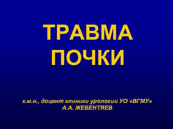 ТРАВМА ПОЧКИ к. м. н. , доцент клиники урологии УО «ВГМУ» А. А. ЖЕБЕНТЯЕВ