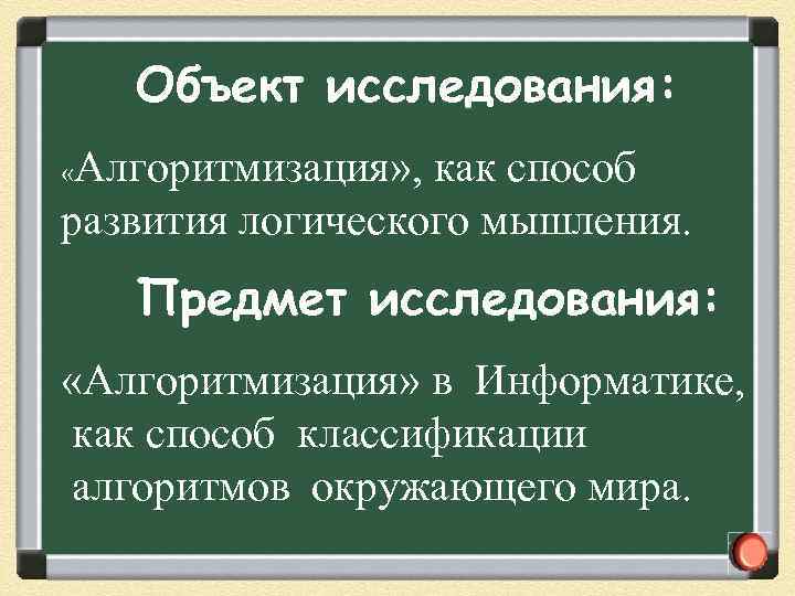 Объект исследования: Алгоритмизация» , как способ развития логического мышления. « Предмет исследования: «Алгоритмизация» в
