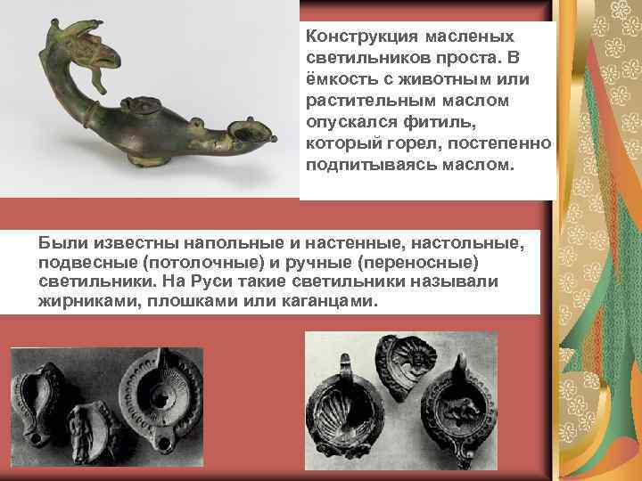 Конструкция масленых светильников проста. В ёмкость с животным или растительным маслом опускался фитиль, который