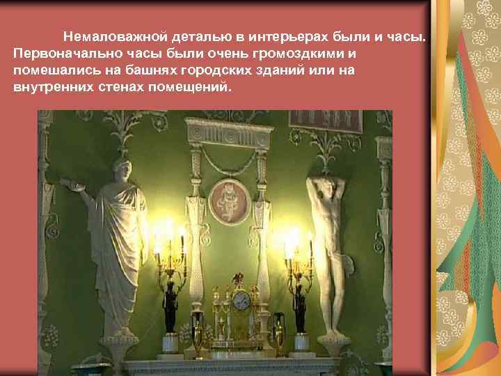 Немаловажной деталью в интерьерах были и часы. Первоначально часы были очень громоздкими и помешались