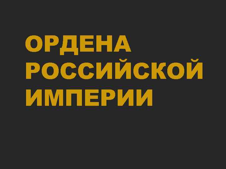 ОРДЕНА РОССИЙСКОЙ ИМПЕРИИ 