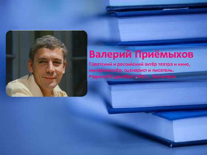 Валерий Приёмыхов Советский и российский актёр театра и кино, кинорежиссёр, сценарист и писатель. Родился