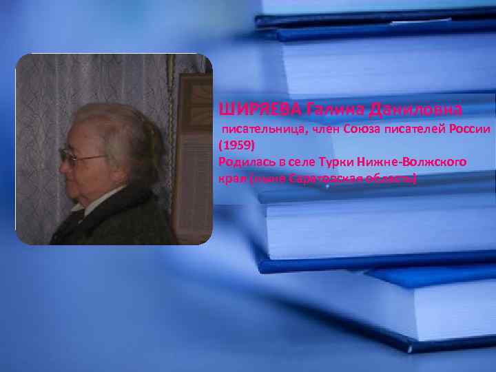 ШИРЯЕВА Галина Даниловна писательница, член Союза писателей России (1959) Родилась в селе Турки Нижне-Волжского