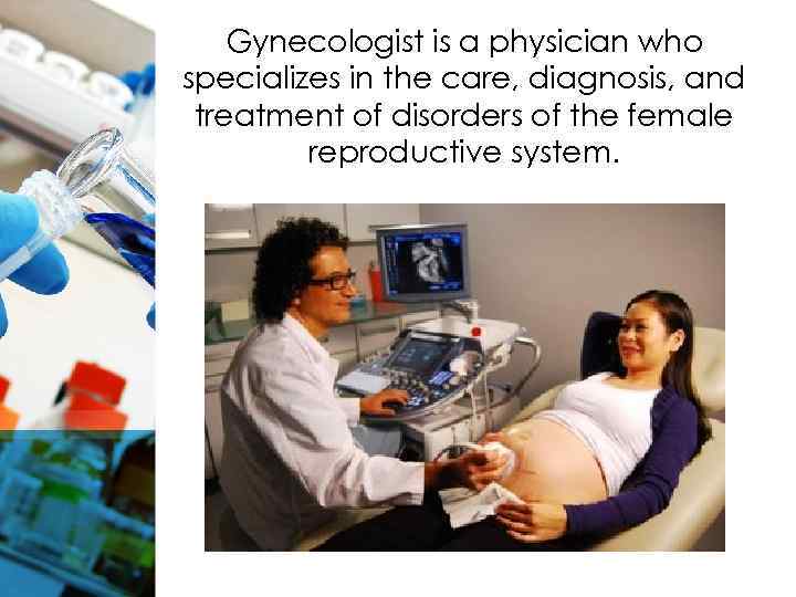 Gynecologist is a physician who specializes in the care, diagnosis, and treatment of disorders