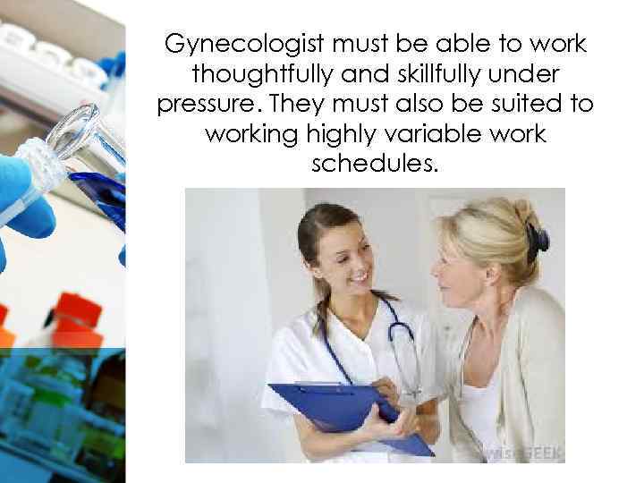 Gynecologist must be able to work thoughtfully and skillfully under pressure. They must also