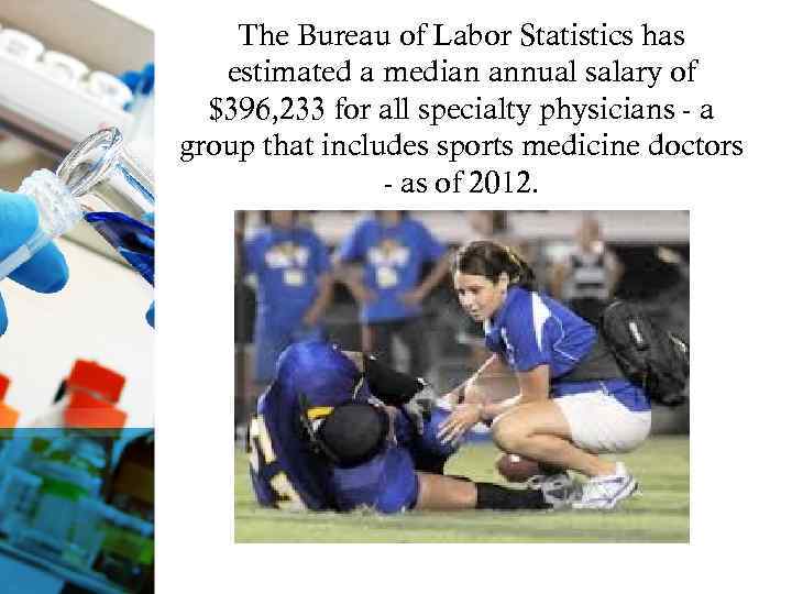The Bureau of Labor Statistics has estimated a median annual salary of $396, 233