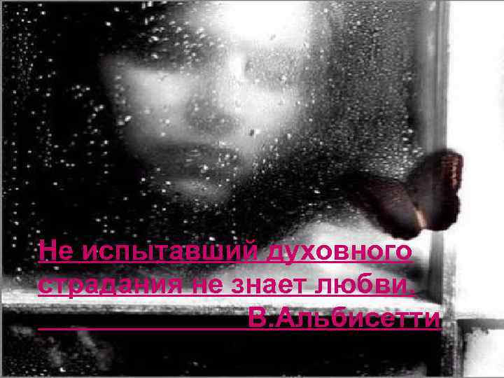 Не испытавший духовного страдания не знает любви. В. Альбисетти 