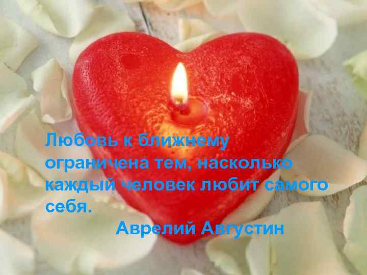Любовь к ближнему ограничена тем, насколько каждый человек любит самого себя. Аврелий Августин 
