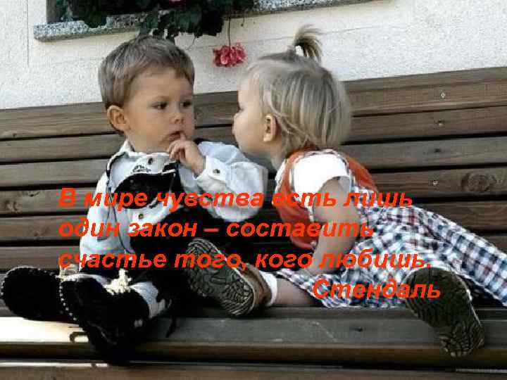 В мире чувства есть лишь один закон – составить счастье того, кого любишь. Стендаль