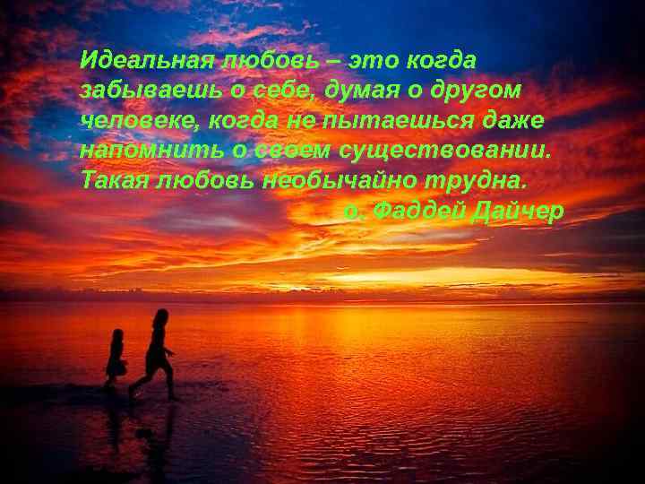 Идеальная любовь – это когда забываешь о себе, думая о другом человеке, когда не