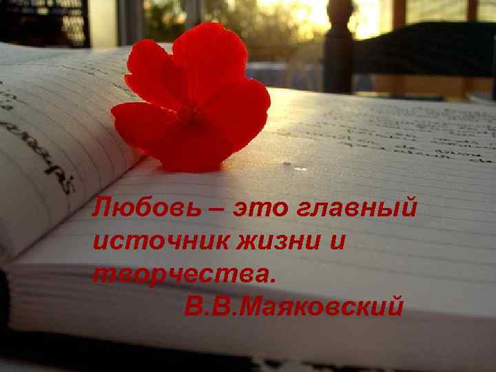 Любовь – это главный источник жизни и творчества. В. В. Маяковский 